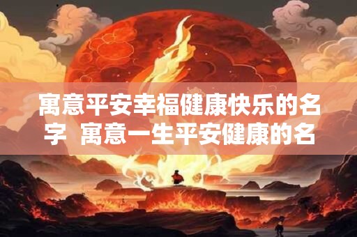 寓意平安幸福健康快乐的名字  寓意一生平安健康的名字男孩