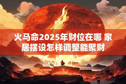 火马命2025年财位在哪 家居摆设怎样调整能聚财