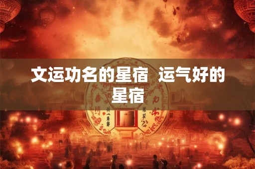文运功名的星宿  运气好的星宿