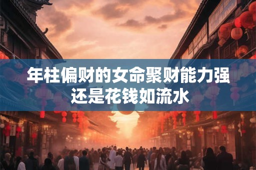 年柱偏财的女命聚财能力强 还是花钱如流水