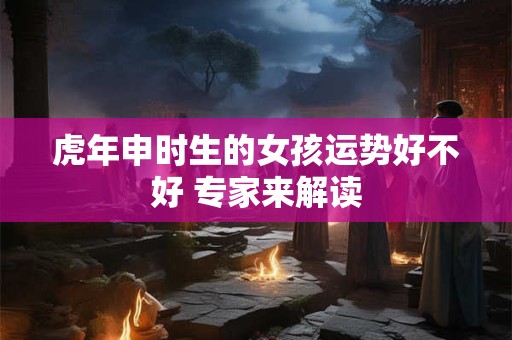 虎年申时生的女孩运势好不好 专家来解读