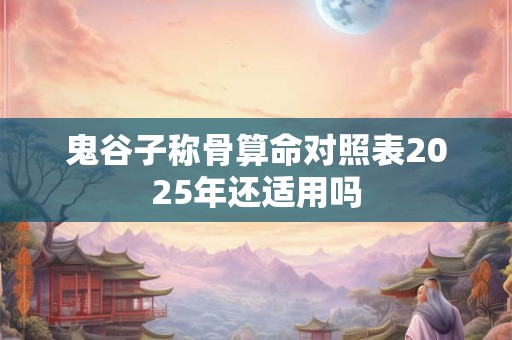 鬼谷子称骨算命对照表2025年还适用吗