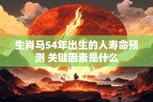生肖马54年出生的人寿命预测 关键因素是什么