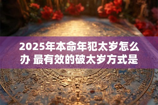 2025年本命年犯太岁怎么办 最有效的破太岁方式是什么