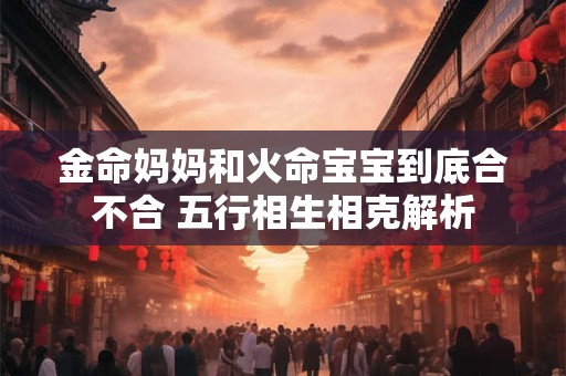 金命妈妈和火命宝宝到底合不合 五行相生相克解析