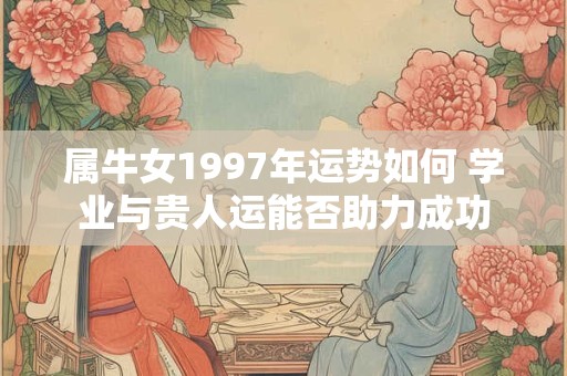 属牛女1997年运势如何 学业与贵人运能否助力成功