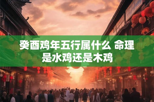 癸酉鸡年五行属什么 命理是水鸡还是木鸡