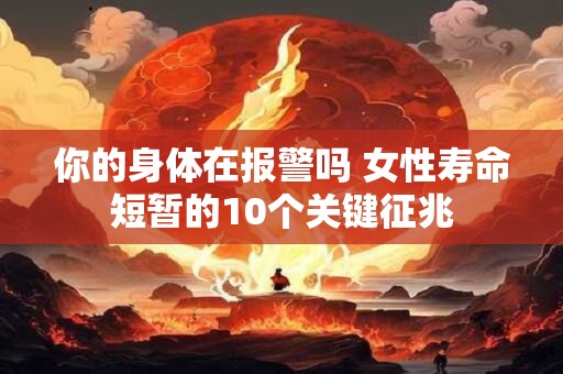 你的身体在报警吗 女性寿命短暂的10个关键征兆 你的身体在报警吗 女性寿命短暂的10个关键征兆