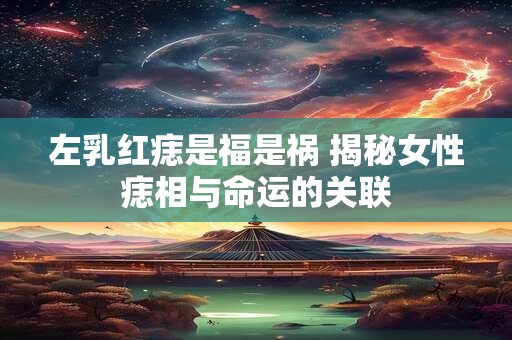 左乳红痣是福是祸 揭秘女性痣相与命运的关联