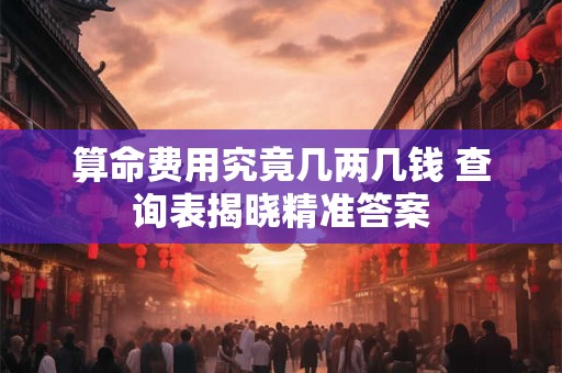 算命费用究竟几两几钱 查询表揭晓精准答案