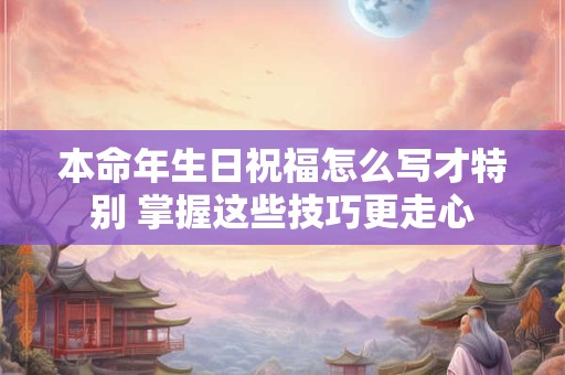 本命年生日祝福怎么写才特别 掌握这些技巧更走心