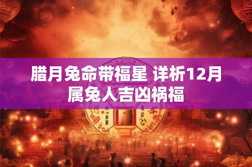 腊月兔命带福星 详析12月属兔人吉凶祸福