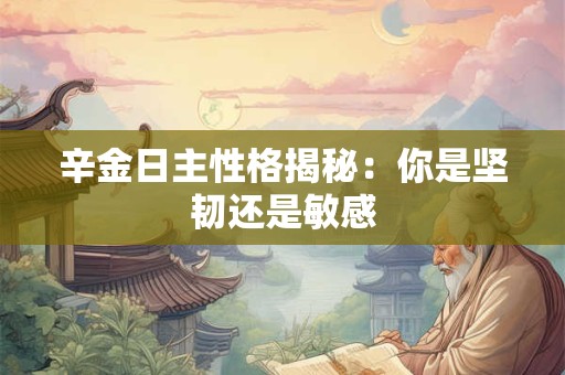 辛金日主性格揭秘：你是坚韧还是敏感
