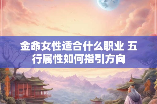 金命女性适合什么职业 五行属性如何指引方向 金命女性适合什么职业 五行属性如何指引方向