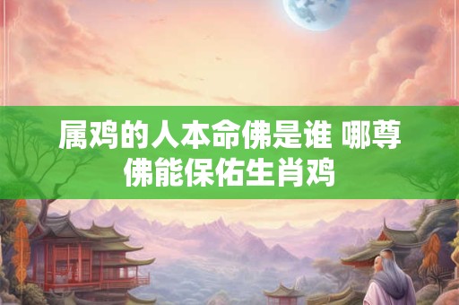 属鸡的人本命佛是谁 哪尊佛能保佑生肖鸡