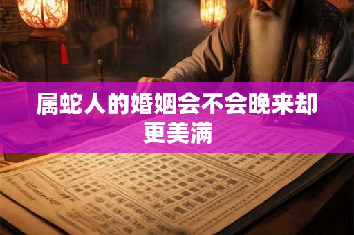 属蛇人的婚姻会不会晚来却更美满