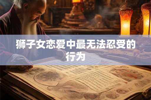 狮子女恋爱中最无法忍受的行为