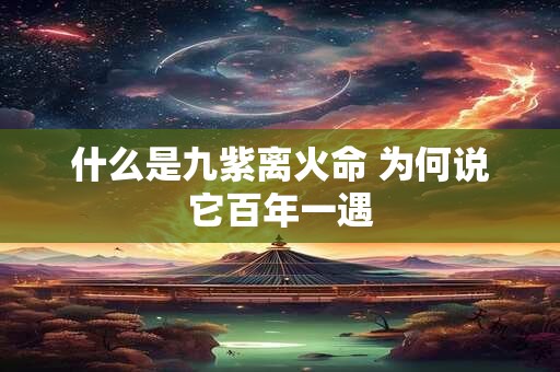 什么是九紫离火命 为何说它百年一遇