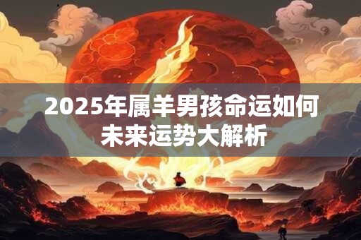 2025年属羊男孩命运如何 未来运势大解析