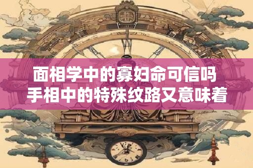 面相学中的寡妇命可信吗 手相中的特殊纹路又意味着什么
