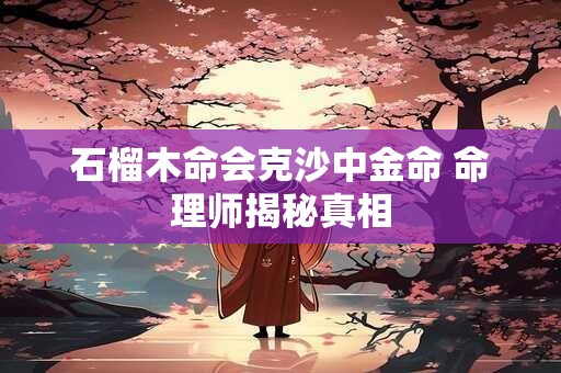 石榴木命会克沙中金命 命理师揭秘真相