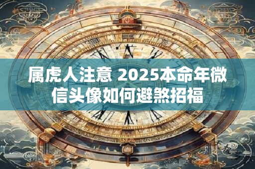属虎人注意 2025本命年微信头像如何避煞招福