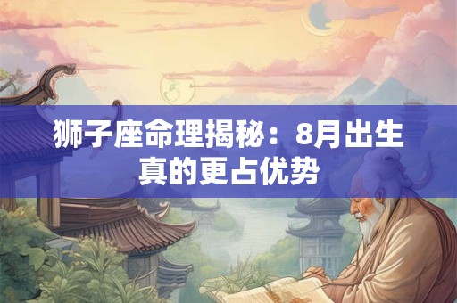 狮子座命理揭秘：8月出生真的更占优势
