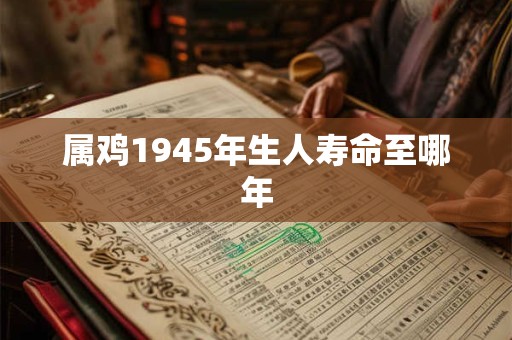 属鸡1945年生人寿命至哪年