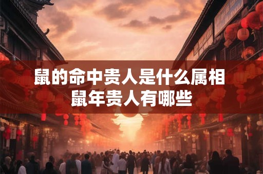 鼠的命中贵人是什么属相 鼠年贵人有哪些