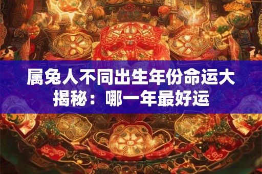属兔人不同出生年份命运大揭秘：哪一年最好运