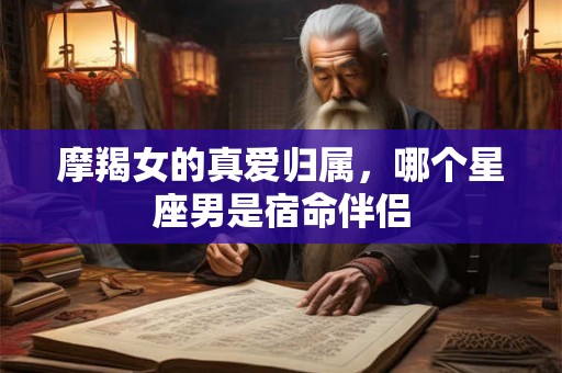 摩羯女的真爱归属，哪个星座男是宿命伴侣