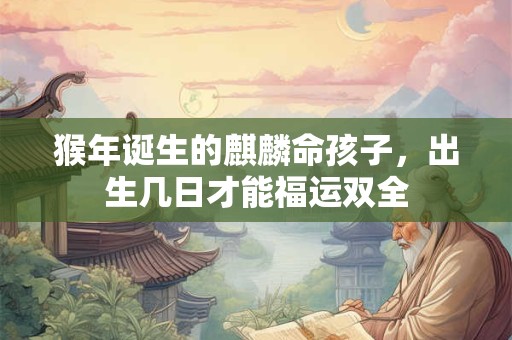 猴年诞生的麒麟命孩子，出生几日才能福运双全