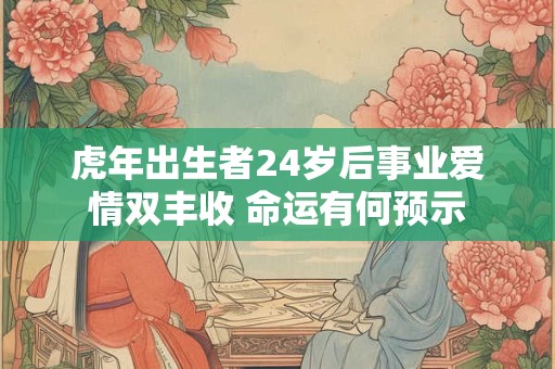 虎年出生者24岁后事业爱情双丰收 命运有何预示