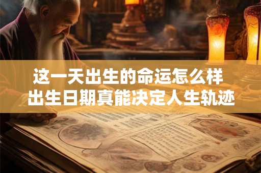 这一天出生的命运怎么样 出生日期真能决定人生轨迹吗