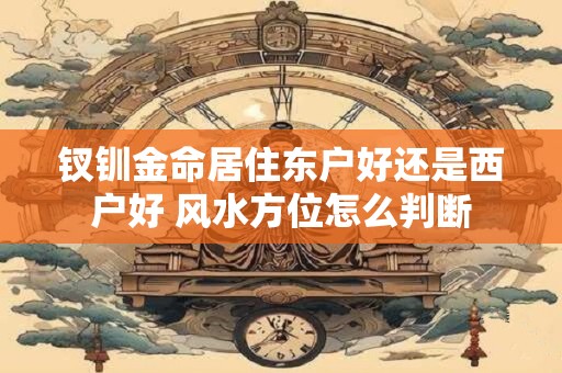 钗钏金命居住东户好还是西户好 风水方位怎么判断