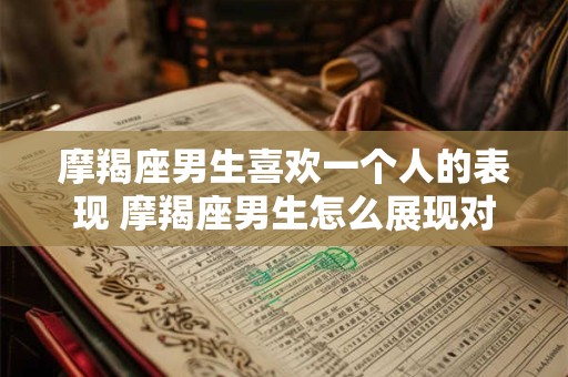 摩羯座男生喜欢一个人的表现 摩羯座男生怎么展现对一个人的喜欢