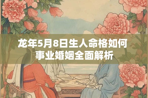 龙年5月8日生人命格如何 事业婚姻全面解析 龙年5月8日生人命格如何 事业婚姻全面解析