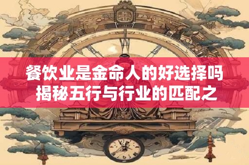 餐饮业是金命人的好选择吗 揭秘五行与行业的匹配之道