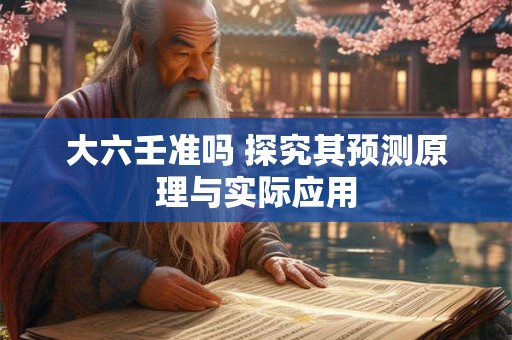 大六壬准吗 探究其预测原理与实际应用 大六壬准吗 探究其预测原理与实际应用