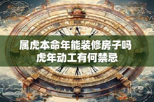 属虎本命年能装修房子吗 虎年动工有何禁忌