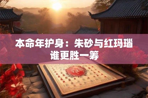 本命年护身：朱砂与红玛瑙谁更胜一筹