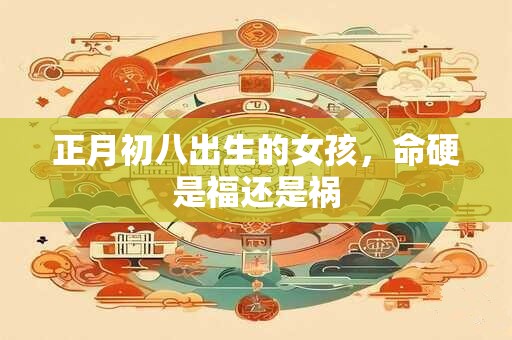 正月初八出生的女孩，命硬是福还是祸