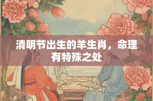 清明节出生的羊生肖，命理有特殊之处