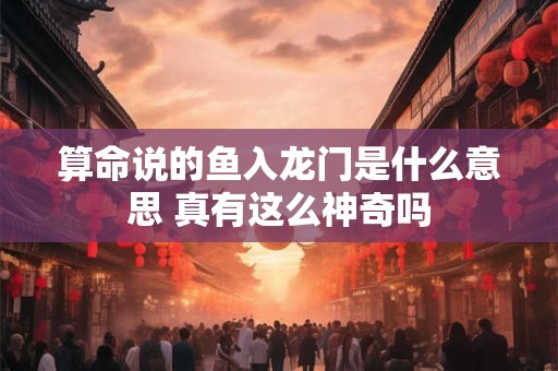 算命说的鱼入龙门是什么意思 真有这么神奇吗 算命说的鱼入龙门是什么意思 真有这么神奇吗