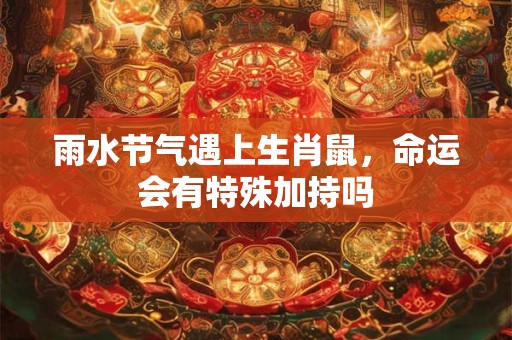 雨水节气遇上生肖鼠，命运会有特殊加持吗