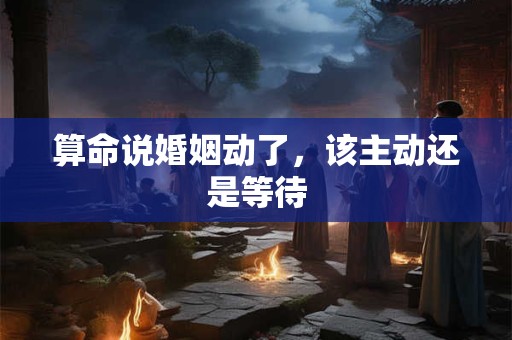 算命说婚姻动了，该主动还是等待