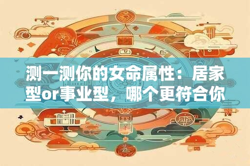 测一测你的女命属性：居家型or事业型，哪个更符合你