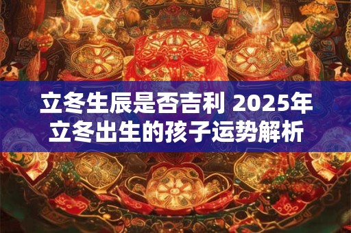 立冬生辰是否吉利 2025年立冬出生的孩子运势解析