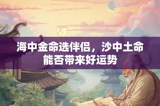 海中金命选伴侣，沙中土命能否带来好运势