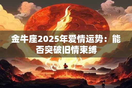 金牛座2025年爱情运势:能否突破旧情束缚 金牛座2025年爱情运势:能否突破旧情束缚